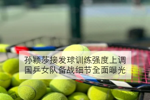 孙颖莎接发球训练强度上调 国乒女队备战细节全面曝光