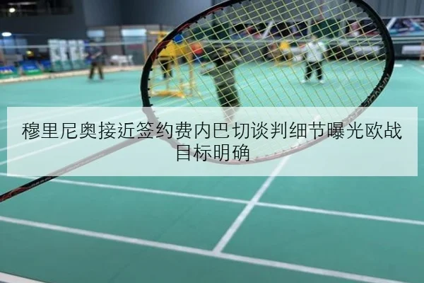 穆里尼奥接近签约费内巴切谈判细节曝光欧战目标明确