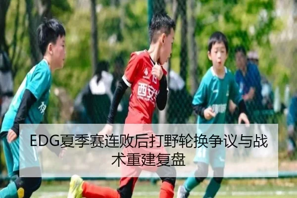 EDG夏季赛连败后打野轮换争议与战术重建复盘